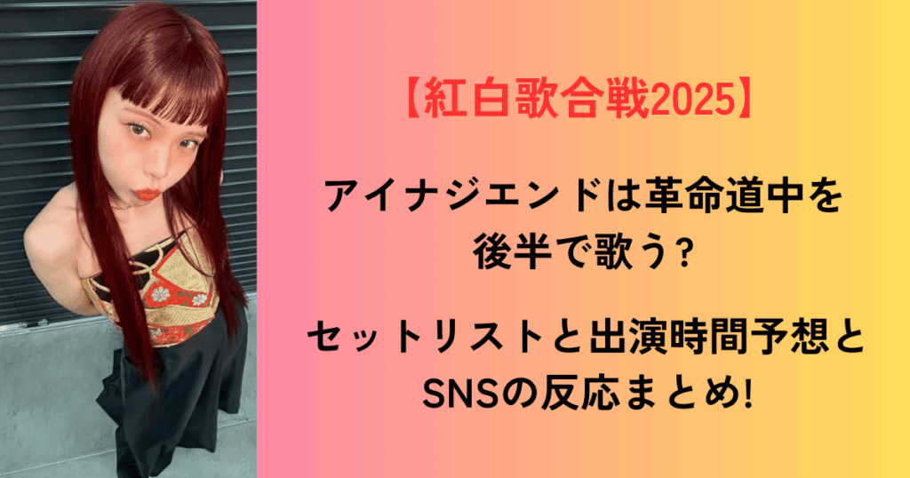 紅白歌合戦2025：アイナジエンドは革命道中を後半で歌う?セットリストと出演時間予想とSNSの反応まとめ!