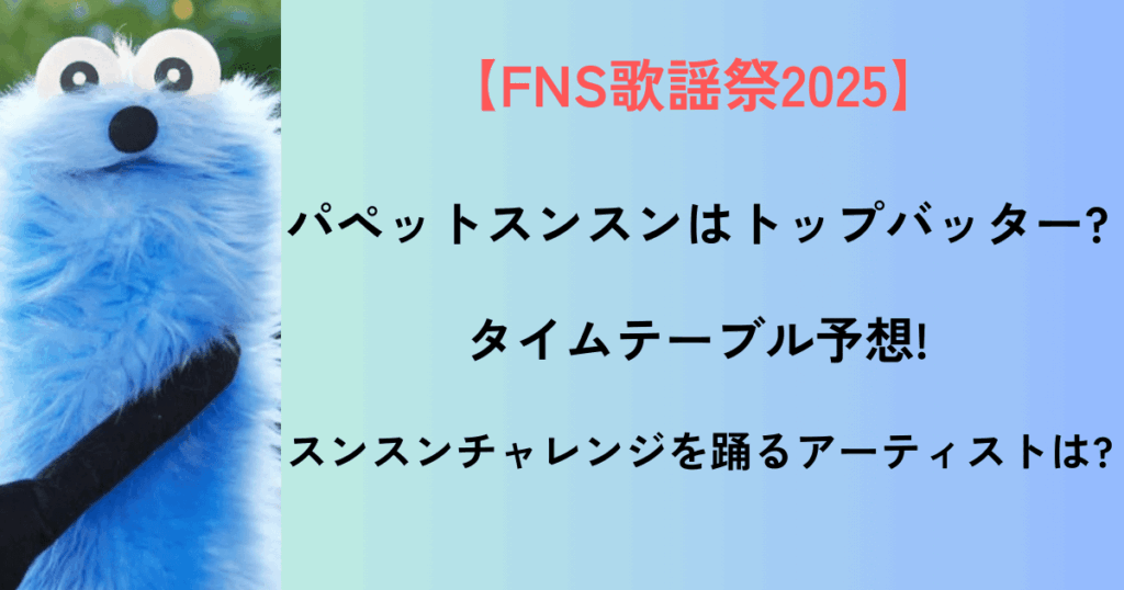 FNS歌謡祭2025パペットスンスンはトップバッター?タイムテーブル予想!スンスンチャレンジを踊るアーティストは?