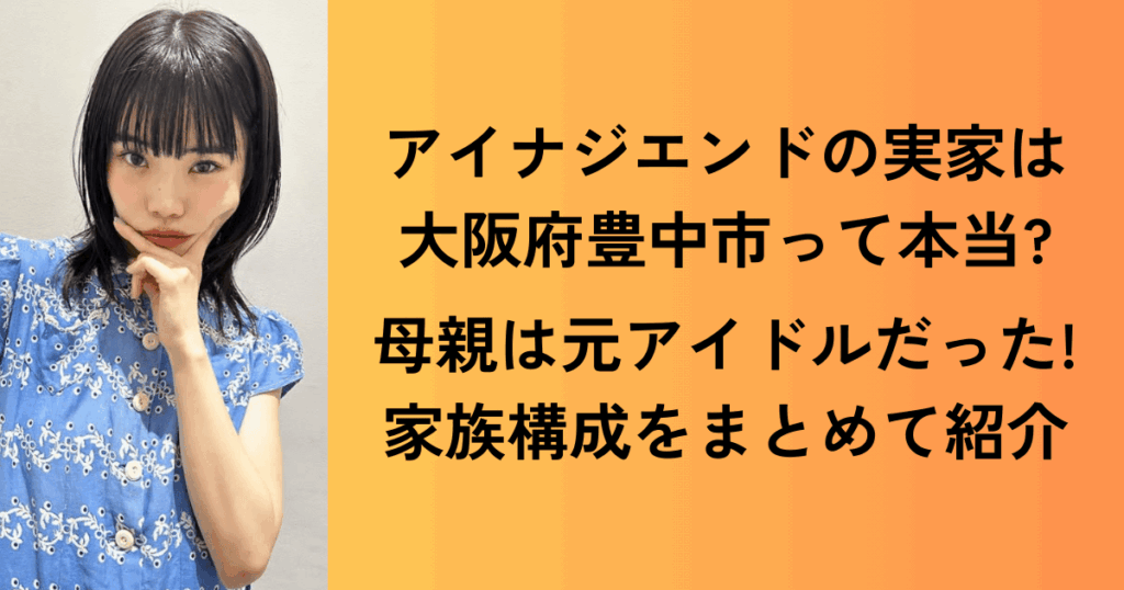 アイナジエンドの実家は大阪府豊中市って本当?母親は元アイドルだった!家族構成をまとめて紹介