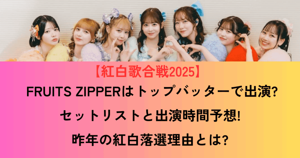 紅白歌合戦2025：FRUITS ZIPPERはトップバッターで出演?セットリストと出演時間予想!昨年の紅白落選理由とは?
